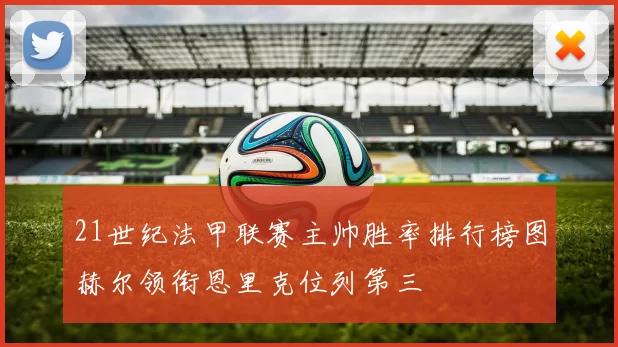 21世纪法甲联赛主帅胜率排行榜图赫尔领衔恩里克位列第三