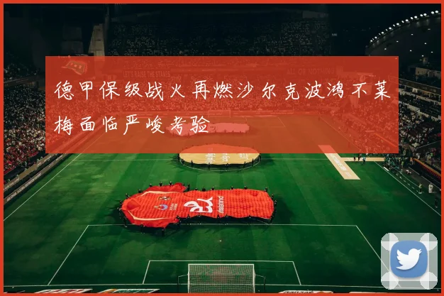 德甲保级战火再燃沙尔克波鸿不莱梅面临严峻考验