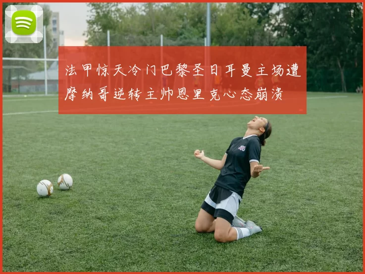 法甲惊天冷门巴黎圣日耳曼主场遭摩纳哥逆转主帅恩里克心态崩溃