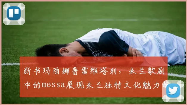 新书玛丽娜普雷维塔利，米兰歌剧中的messa展现米兰独特文化魅力与艺术风采