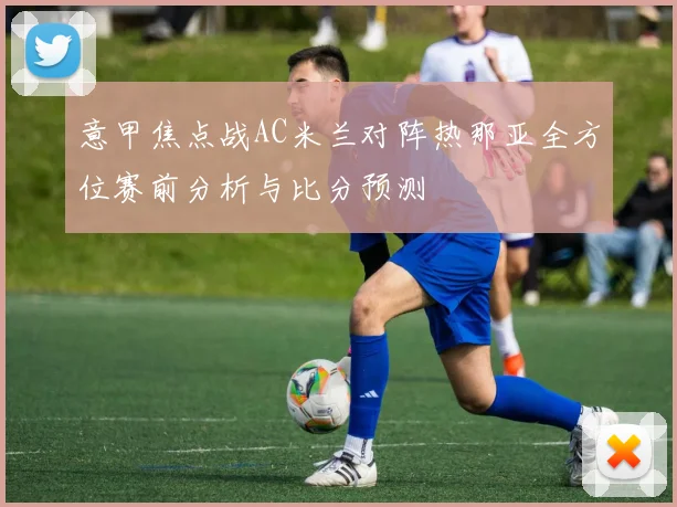 意甲焦点战AC米兰对阵热那亚全方位赛前分析与比分预测