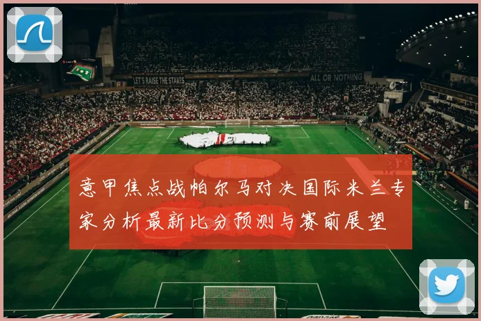 意甲焦点战帕尔马对决国际米兰专家分析最新比分预测与赛前展望