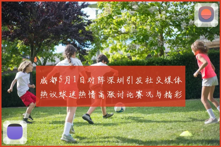 成都5月1日对阵深圳引发社交媒体热议球迷热情高涨讨论赛况与精彩瞬间