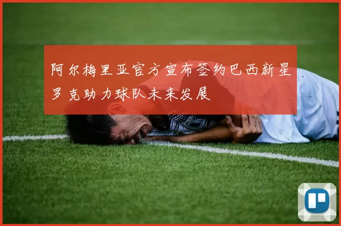 阿尔梅里亚官方宣布签约巴西新星罗克助力球队未来发展
