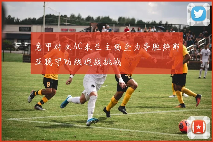意甲对决AC米兰主场全力争胜热那亚稳守防线迎战挑战