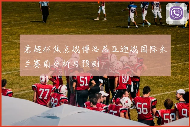 意超杯焦点战博洛尼亚迎战国际米兰赛前分析与预测