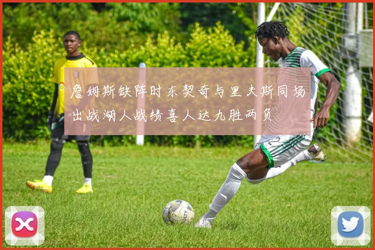 詹姆斯缺阵时东契奇与里夫斯同场出战湖人战绩喜人达九胜两负